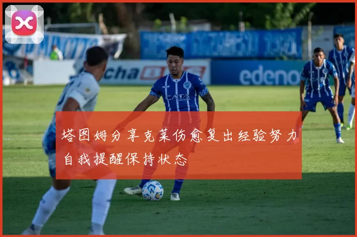 塔图姆分享克莱伤愈复出经验努力自我提醒保持状态