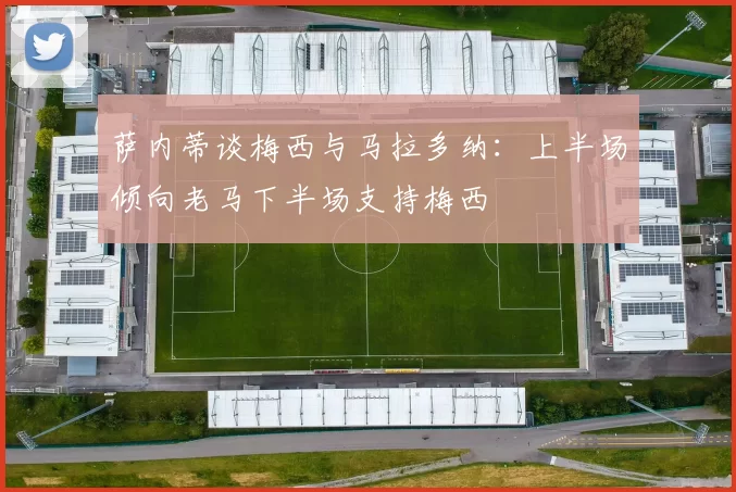 萨内蒂谈梅西与马拉多纳：上半场倾向老马下半场支持梅西