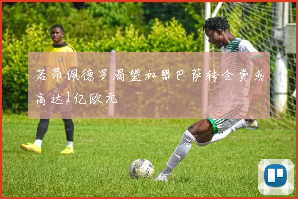 若昂佩德罗渴望加盟巴萨转会费或高达1亿欧元
