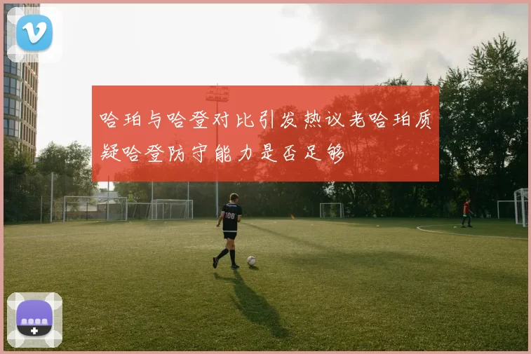 哈珀与哈登对比引发热议老哈珀质疑哈登防守能力是否足够