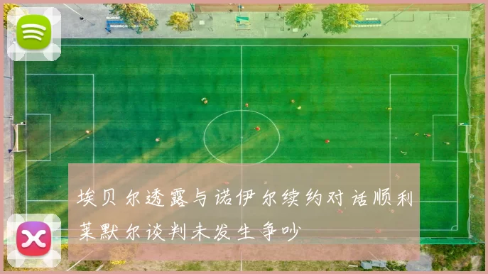 埃贝尔透露与诺伊尔续约对话顺利莱默尔谈判未发生争吵