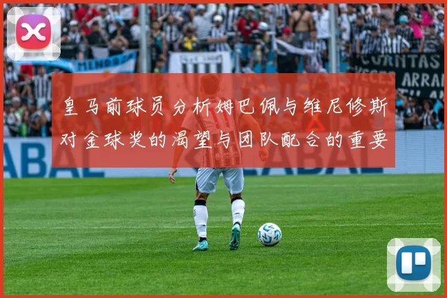 皇马前球员分析姆巴佩与维尼修斯对金球奖的渴望与团队配合的重要性