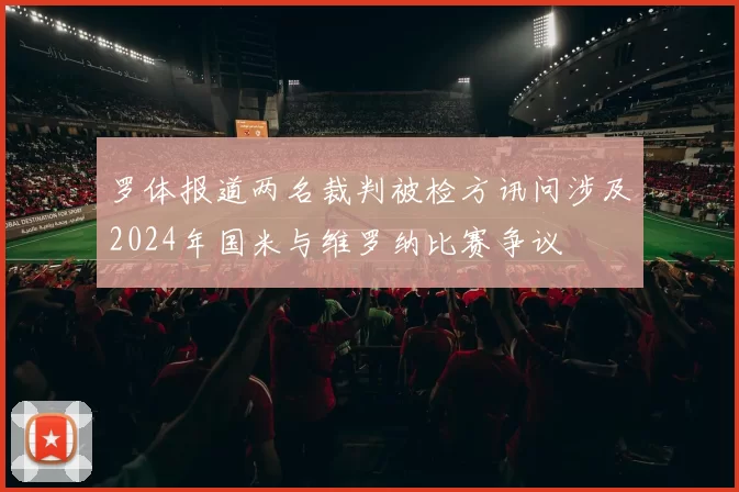 罗体报道两名裁判被检方讯问涉及2024年国米与维罗纳比赛争议