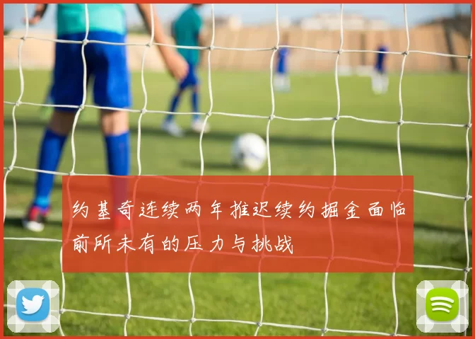 约基奇连续两年推迟续约掘金面临前所未有的压力与挑战
