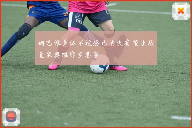 姆巴佩身体不适感已消失有望出战皇家奥维耶多赛事
