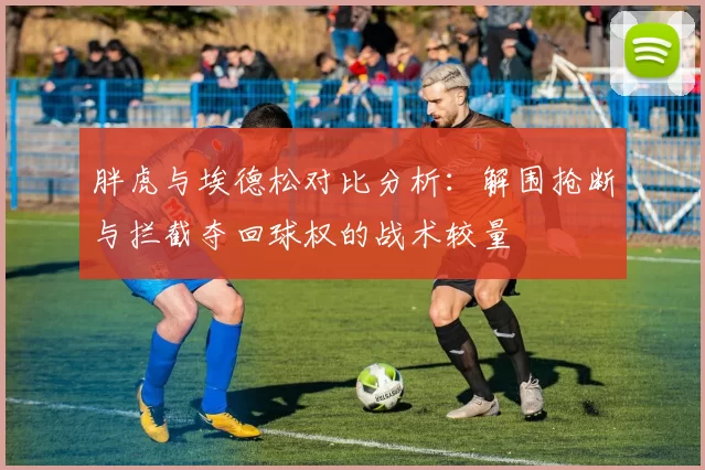 胖虎与埃德松对比分析：解围抢断与拦截夺回球权的战术较量