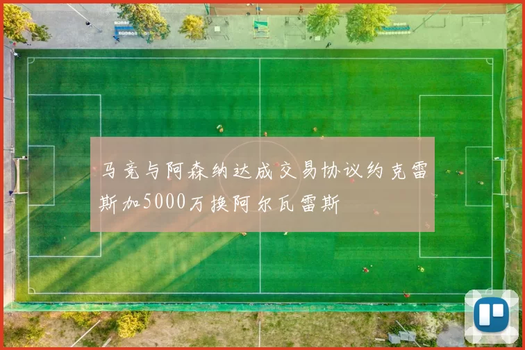 马竞与阿森纳达成交易协议约克雷斯加5000万换阿尔瓦雷斯