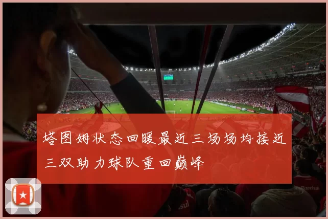 塔图姆状态回暖最近三场场均接近三双助力球队重回巅峰