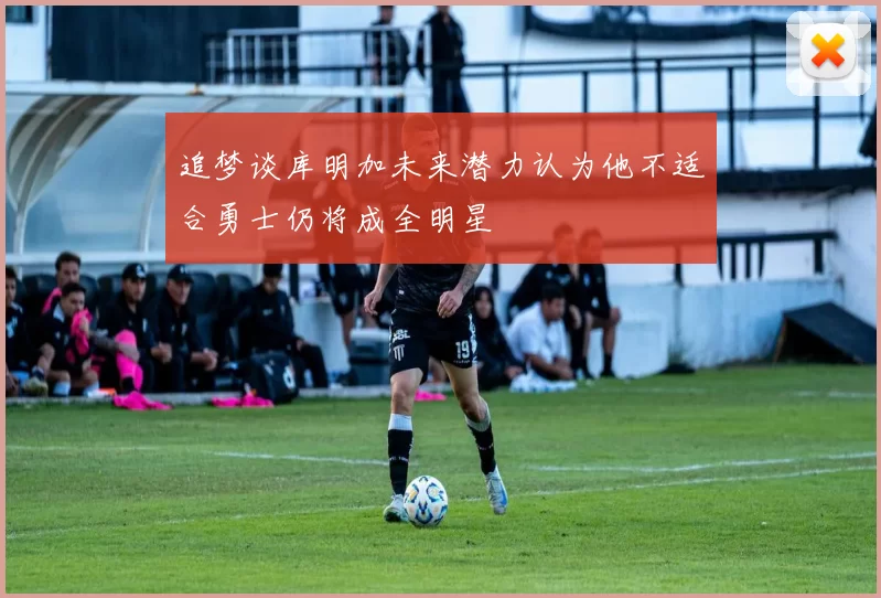 追梦谈库明加未来潜力认为他不适合勇士仍将成全明星