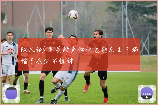 欧文谈C罗质疑声称他总能反击下场帽子戏法不惊讶