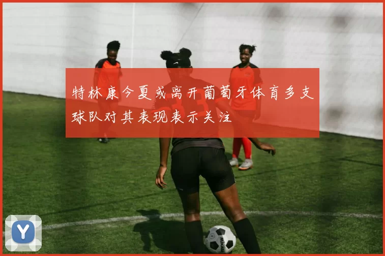 特林康今夏或离开葡萄牙体育多支球队对其表现表示关注