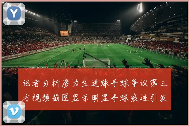 记者分析廖力生进球手球争议第三方视频截图显示明显手球痕迹引发热议