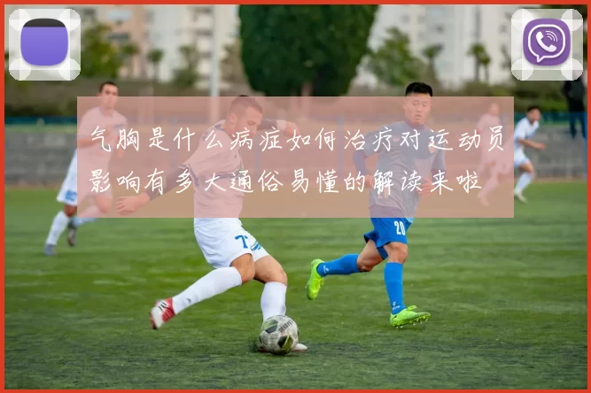 气胸是什么病症如何治疗对运动员影响有多大通俗易懂的解读来啦