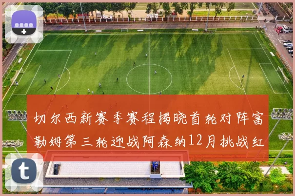 切尔西新赛季赛程揭晓首轮对阵富勒姆第三轮迎战阿森纳12月挑战红军和蓝月亮