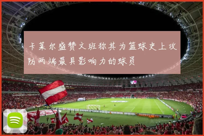 卡莱尔盛赞文班称其为篮球史上攻防两端最具影响力的球员