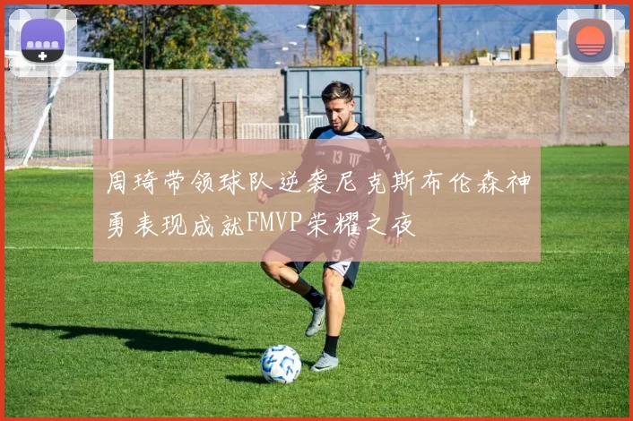 周琦带领球队逆袭尼克斯布伦森神勇表现成就FMVP荣耀之夜