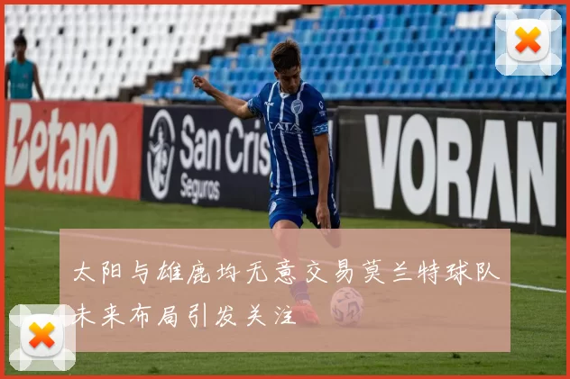 太阳与雄鹿均无意交易莫兰特球队未来布局引发关注