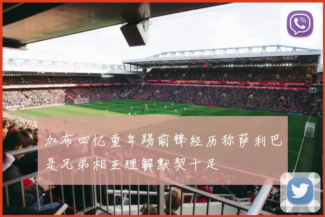 加布回忆童年踢前锋经历称萨利巴是兄弟相互理解默契十足